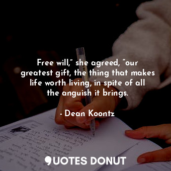 Free will,” she agreed, “our greatest gift, the thing that makes life worth living, in spite of all the anguish it brings.