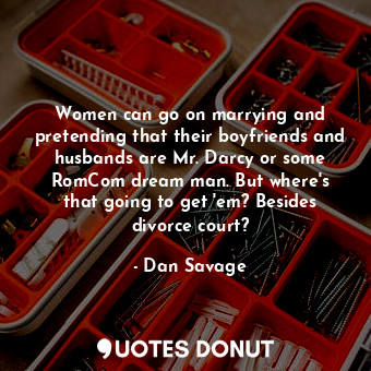 Women can go on marrying and pretending that their boyfriends and husbands are Mr. Darcy or some RomCom dream man. But where&#39;s that going to get &#39;em? Besides divorce court?