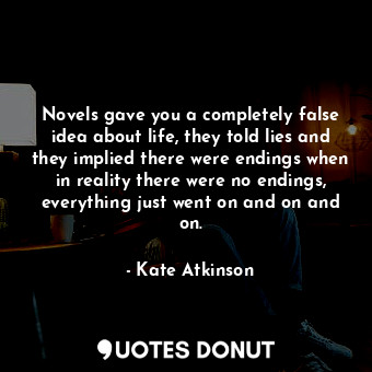 Novels gave you a completely false idea about life, they told lies and they implied there were endings when in reality there were no endings, everything just went on and on and on.