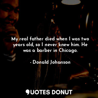  My real father died when I was two years old, so I never knew him. He was a barb... - Donald Johanson - Quotes Donut