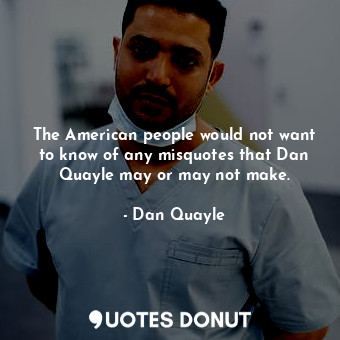 The American people would not want to know of any misquotes that Dan Quayle may or may not make.