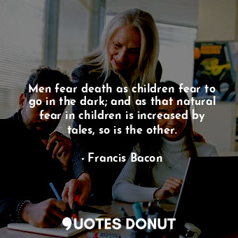 Men fear death as children fear to go in the dark; and as that natural fear in children is increased by tales, so is the other.