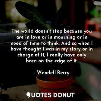  The world doesn't stop because you are in love or in mourning or in need of time... - Wendell Berry - Quotes Donut