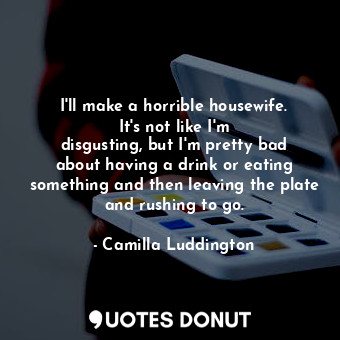  I&#39;ll make a horrible housewife. It&#39;s not like I&#39;m disgusting, but I&... - Camilla Luddington - Quotes Donut