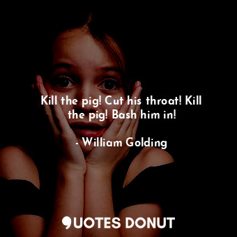 Kill the pig! Cut his throat! Kill the pig! Bash him in!
