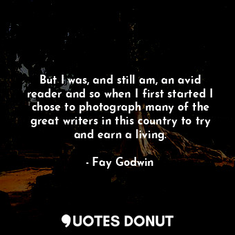 But I was, and still am, an avid reader and so when I first started I chose to photograph many of the great writers in this country to try and earn a living.