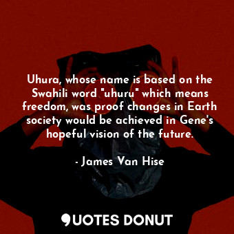 Uhura, whose name is based on the Swahili word "uhuru" which means freedom, was proof changes in Earth society would be achieved in Gene's hopeful vision of the future.