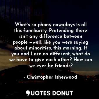 What’s so phony nowadays is all this familiarity. Pretending there isn’t any dif... - Christopher Isherwood - Quotes Donut