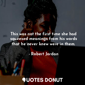  This was not the first time she had squeezed meanings from his words that he nev... - Robert Jordan - Quotes Donut
