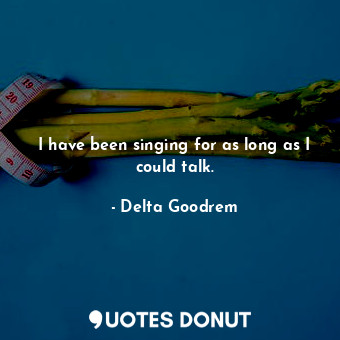  I have been singing for as long as I could talk.... - Delta Goodrem - Quotes Donut