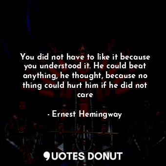  You did not have to like it because you understood it. He could beat anything, h... - Ernest Hemingway - Quotes Donut