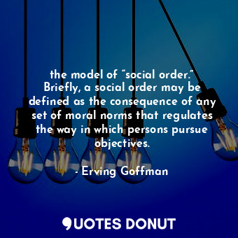 the model of “social order.” Briefly, a social order may be defined as the consequence of any set of moral norms that regulates the way in which persons pursue objectives.
