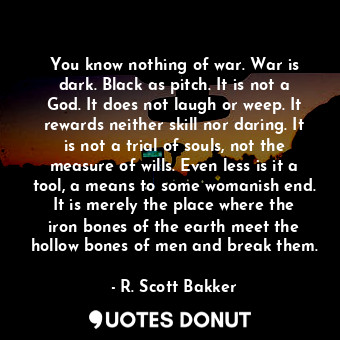  You know nothing of war. War is dark. Black as pitch. It is not a God. It does n... - R. Scott Bakker - Quotes Donut