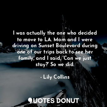  I was actually the one who decided to move to LA. Mom and I were driving on Suns... - Lily Collins - Quotes Donut