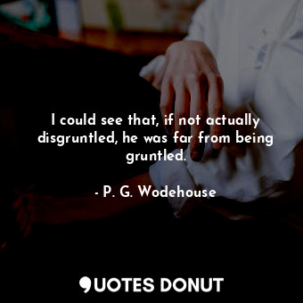  I could see that, if not actually disgruntled, he was far from being gruntled.... - P. G. Wodehouse - Quotes Donut