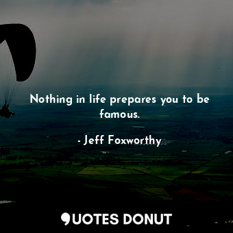  Nothing in life prepares you to be famous.... - Jeff Foxworthy - Quotes Donut