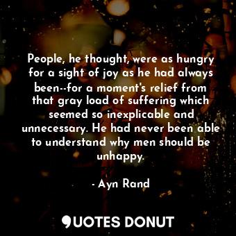 People, he thought, were as hungry for a sight of joy as he had always been--for a moment's relief from that gray load of suffering which seemed so inexplicable and unnecessary. He had never been able to understand why men should be unhappy.