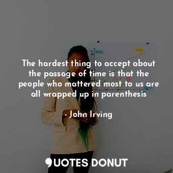  The hardest thing to accept about the passage of time is that the people who mat... - John Irving - Quotes Donut