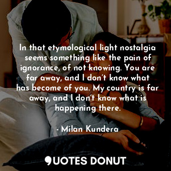  In that etymological light nostalgia seems something like the pain of ignorance,... - Milan Kundera - Quotes Donut