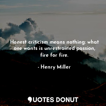 Honest criticism means nothing: what one wants is unrestrained passion, fire for fire.