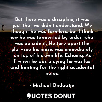 But there was a discipline, it was just that we didn’t understand. We thought he... - Michael Ondaatje - Quotes Donut
