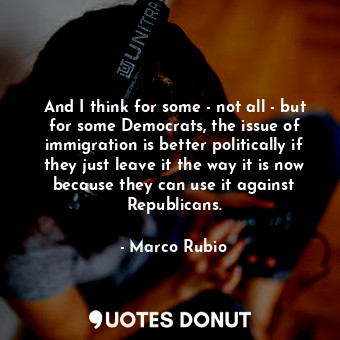  And I think for some - not all - but for some Democrats, the issue of immigratio... - Marco Rubio - Quotes Donut