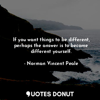  If you want things to be different, perhaps the answer is to become different yo... - Norman Vincent Peale - Quotes Donut
