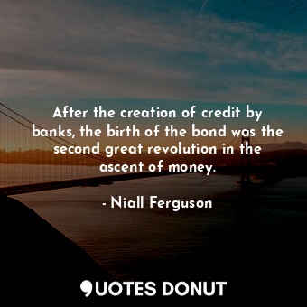  After the creation of credit by banks, the birth of the bond was the second grea... - Niall Ferguson - Quotes Donut