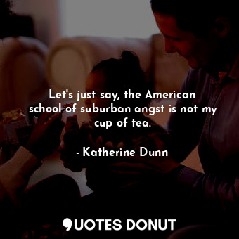  Let&#39;s just say, the American school of suburban angst is not my cup of tea.... - Katherine Dunn - Quotes Donut