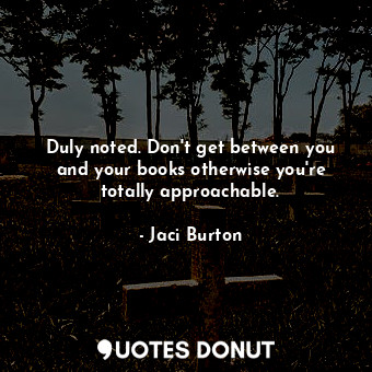 Duly noted. Don't get between you and your books otherwise you're totally approachable.