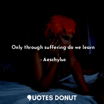 Only through suffering do we learn