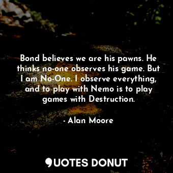  Bond believes we are his pawns. He thinks no-one observes his game. But I am No-... - Alan Moore - Quotes Donut