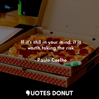 If it's still in your mind, it is worth taking the risk