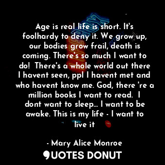  Age is real life is short. It's foolhardy to deny it. We grow up, our bodies gro... - Mary Alice Monroe - Quotes Donut
