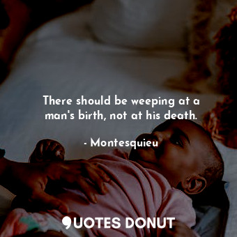  There should be weeping at a man&#39;s birth, not at his death.... - Montesquieu - Quotes Donut