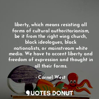 liberty, which means resisting all forms of cultural authoritarianism, be it from the right wing church, black ideologues, black nationalists, or mainstream white media. We have to accent liberty and freedom of expression and thought in all their forms.