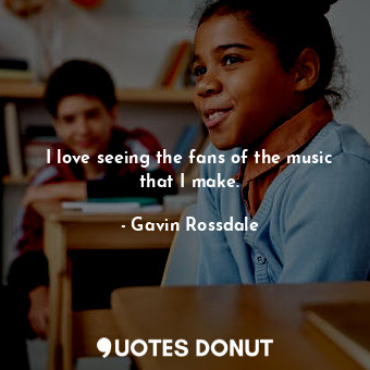  I love seeing the fans of the music that I make.... - Gavin Rossdale - Quotes Donut