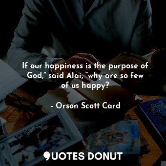 If our happiness is the purpose of God,” said Alai, “why are so few of us happy?
