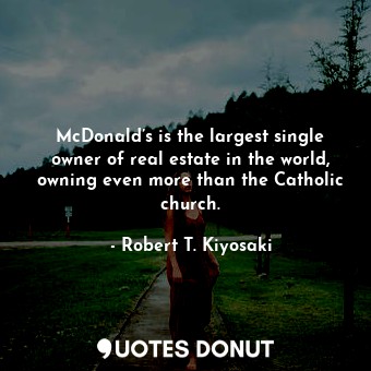 McDonald’s is the largest single owner of real estate in the world, owning even more than the Catholic church.