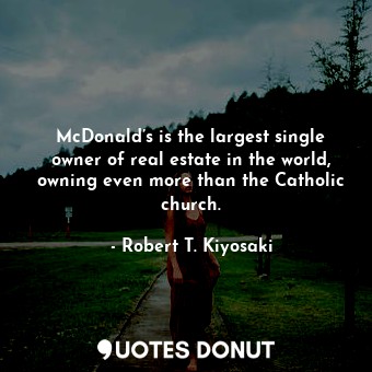  McDonald’s is the largest single owner of real estate in the world, owning even ... - Robert T. Kiyosaki - Quotes Donut