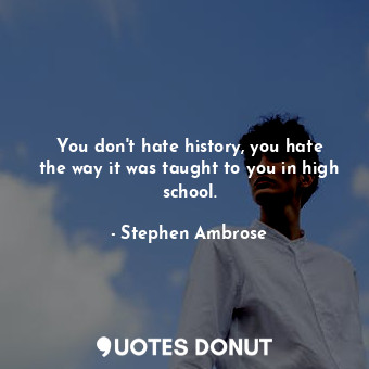  You don&#39;t hate history, you hate the way it was taught to you in high school... - Stephen Ambrose - Quotes Donut