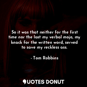 So it was that neither for the first time nor the last my verbal mojo, my knack for the written word, served to save my reckless ass.