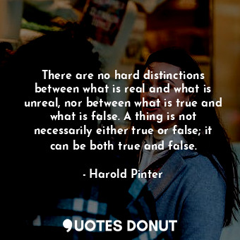  There are no hard distinctions between what is real and what is unreal, nor betw... - Harold Pinter - Quotes Donut