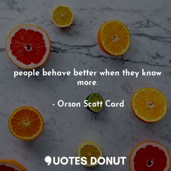 people behave better when they know more.