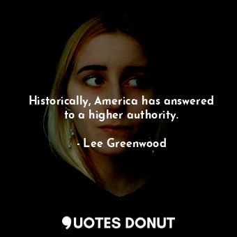 Historically, America has answered to a higher authority.