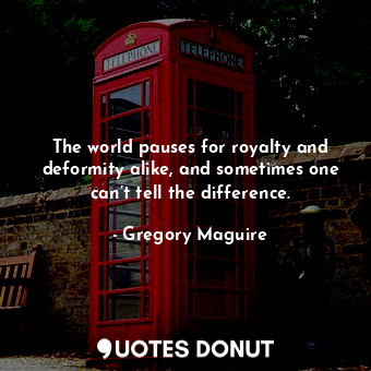  The world pauses for royalty and deformity alike, and sometimes one can’t tell t... - Gregory Maguire - Quotes Donut