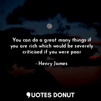 You can do a great many things if you are rich which would be severely criticised if you were poor