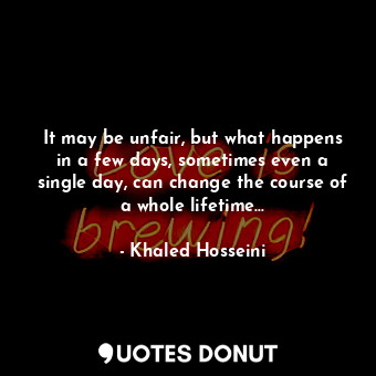  It may be unfair, but what happens in a few days, sometimes even a single day, c... - Khaled Hosseini - Quotes Donut