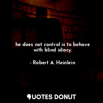 he does not control is to behave with blind idiocy.