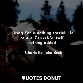  Living Zen is nothing special: life as it is. Zen is life itself, nothing added.... - Charlotte Joko Beck - Quotes Donut